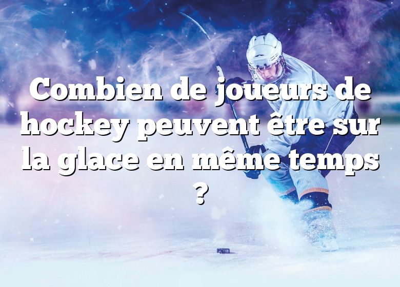 Combien de joueurs de hockey peuvent être sur la glace en même temps ?